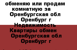 обменяю или продам 2-комнатную за 600 - Оренбургская обл., Оренбург г. Недвижимость » Квартиры обмен   . Оренбургская обл.,Оренбург г.